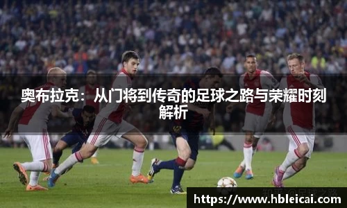 奥布拉克：从门将到传奇的足球之路与荣耀时刻解析