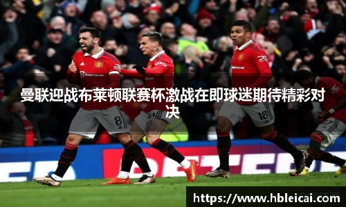 曼联迎战布莱顿联赛杯激战在即球迷期待精彩对决